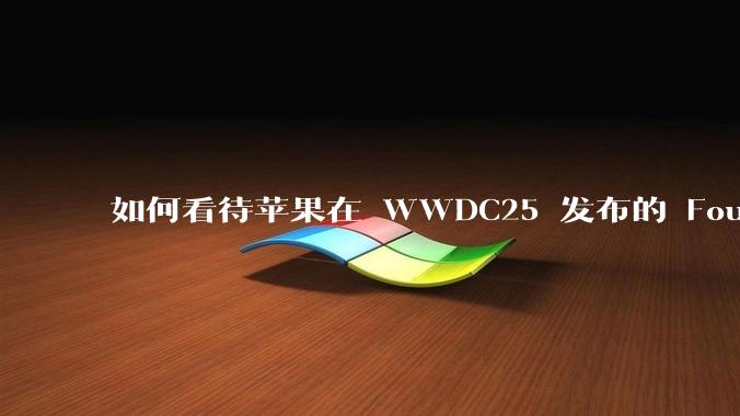 如何看待苹果在 WWDC25 发布的 Foundation 模型框架，它将为开发者和用户带来哪些改变？